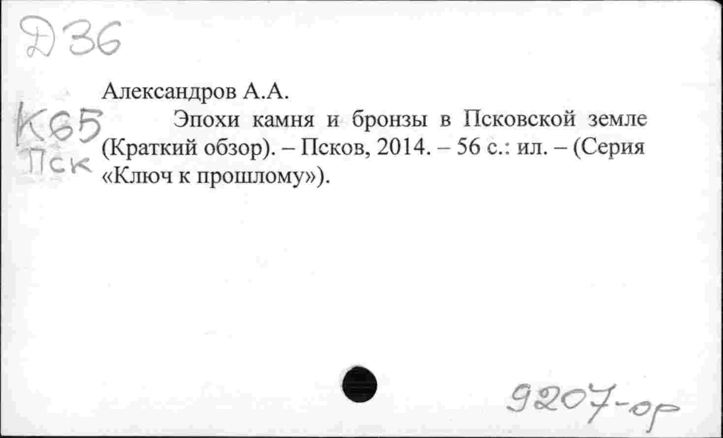 ﻿Александров А.А.
Кб 6 , Эпохи камня и бронзы в Псковской земле (Краткий обзор). - Псков, 2014. - 56 с.: ил. - (Серия «Ключ к прошлому»).
